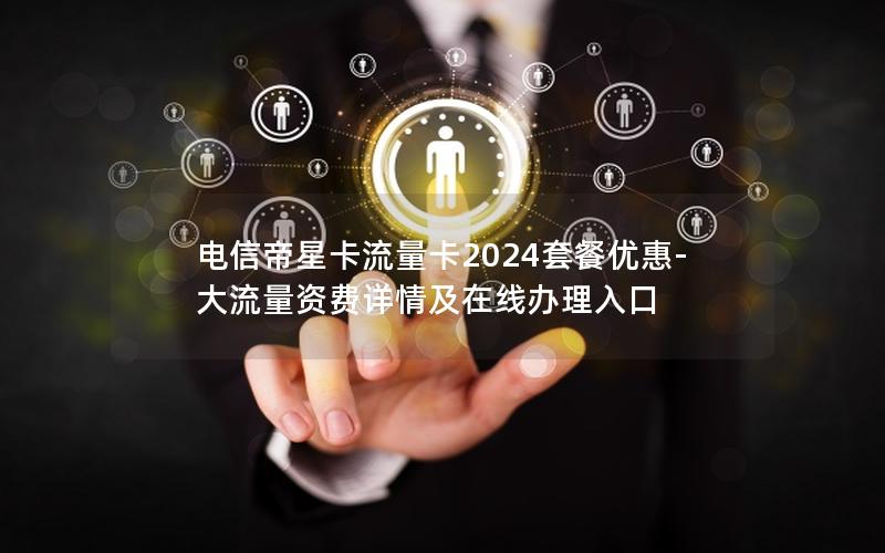 电信帝星卡流量卡2024套餐优惠-大流量资费详情及在线办理入口