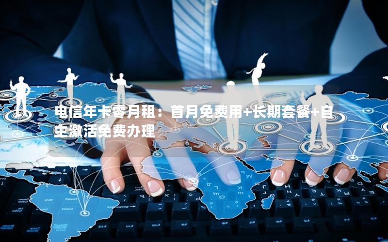 电信年卡零月租：首月免费用+长期套餐+自主激活免费办理