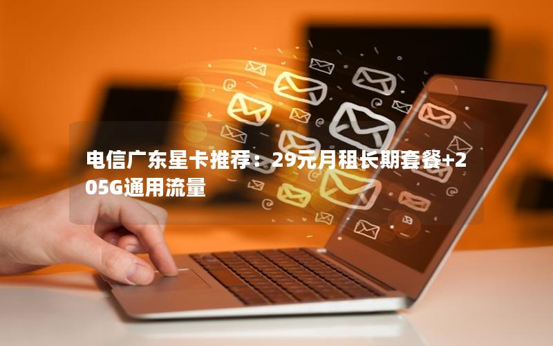 电信广东星卡推荐：29元月租长期套餐+205G通用流量