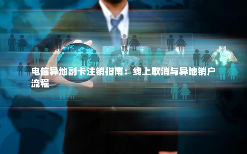 电信异地副卡注销指南：线上取消与异地销户流程