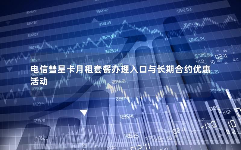 电信彗星卡月租套餐办理入口与长期合约优惠活动