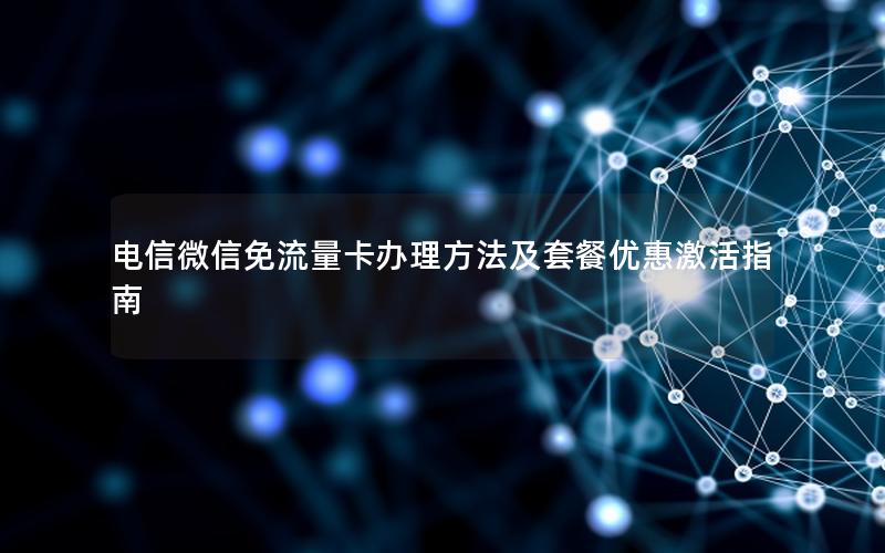 电信微信免流量卡办理方法及套餐优惠激活指南