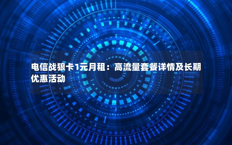 电信战狼卡1元月租：高流量套餐详情及长期优惠活动