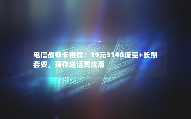 电信战神卡推荐：19元314G流量+长期套餐，预存送话费优惠