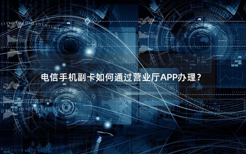 电信手机副卡如何通过营业厅APP办理？