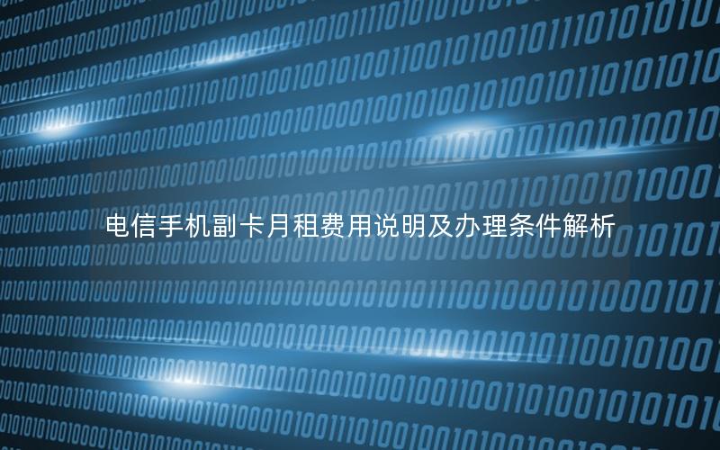 电信手机副卡月租费用说明及办理条件解析