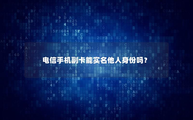 电信手机副卡能实名他人身份吗？