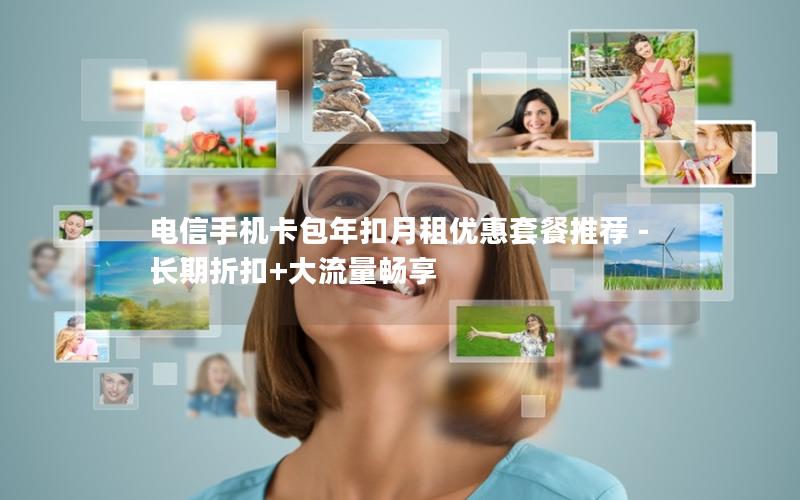 电信手机卡包年扣月租优惠套餐推荐 – 长期折扣+大流量畅享