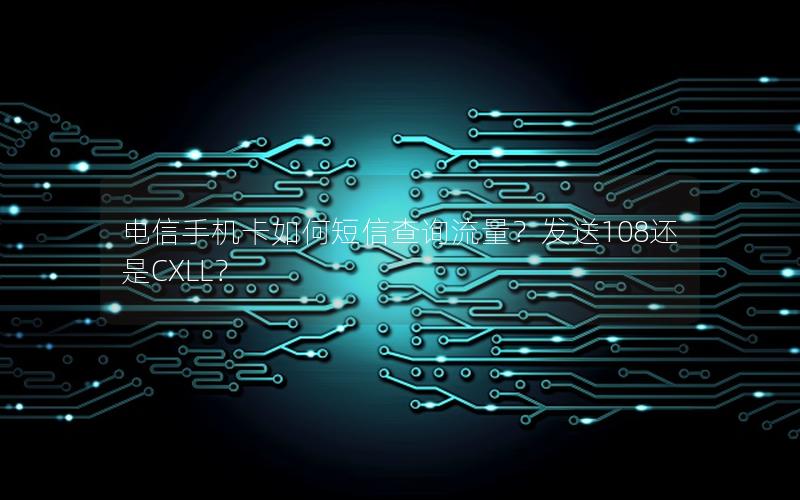 电信手机卡如何短信查询流量？发送108还是CXLL？