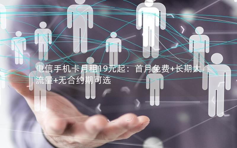 电信手机卡月租19元起：首月免费+长期大流量+无合约期可选