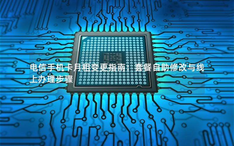 电信手机卡月租变更指南：套餐自助修改与线上办理步骤