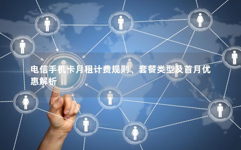 电信手机卡月租计费规则、套餐类型及首月优惠解析