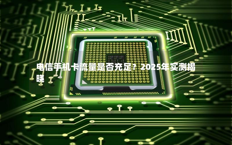 电信手机卡流量是否充足？2025年实测揭晓