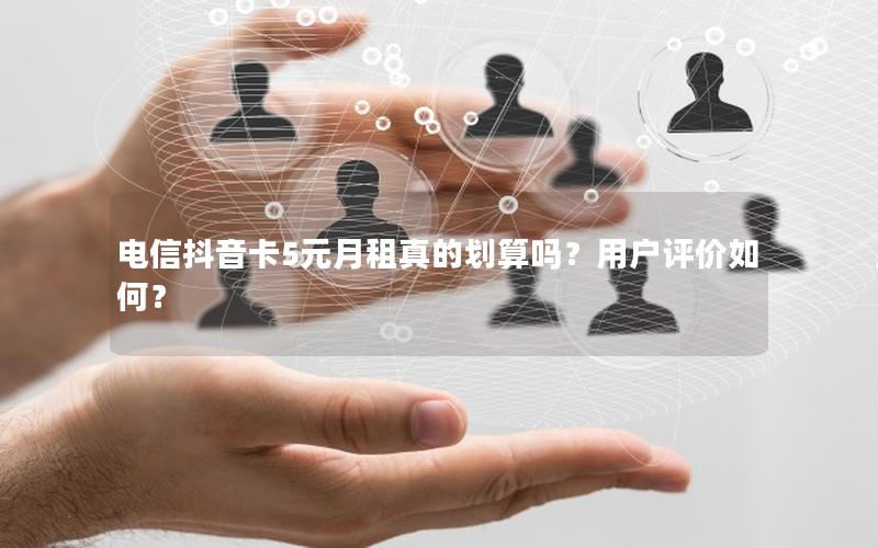 电信抖音卡5元月租真的划算吗？用户评价如何？
