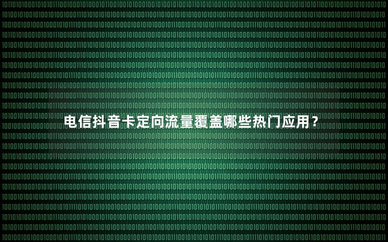电信抖音卡定向流量覆盖哪些热门应用？