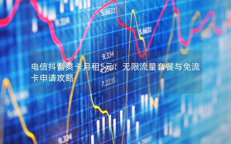 电信抖音爽卡月租5元：无限流量套餐与免流卡申请攻略