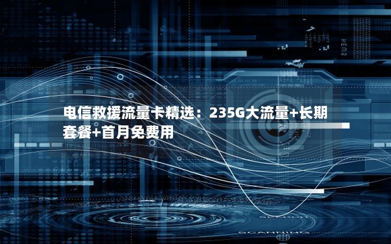 电信救援流量卡精选：235G大流量+长期套餐+首月免费用