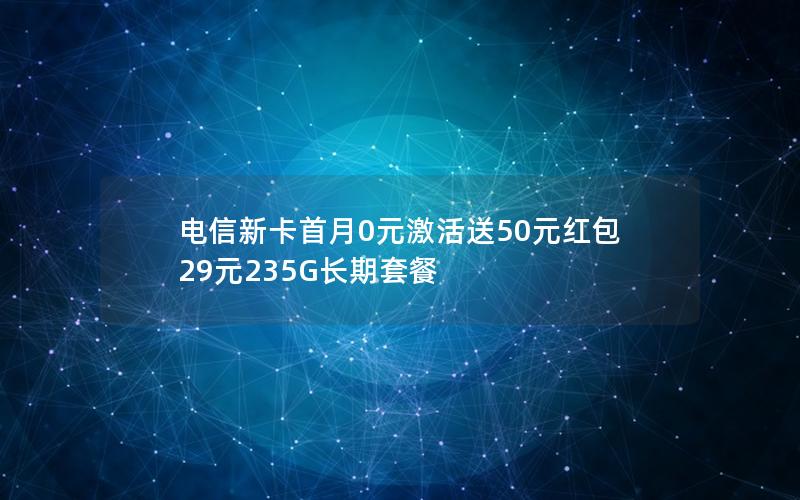 电信新卡首月0元激活送50元红包 29元235G长期套餐
