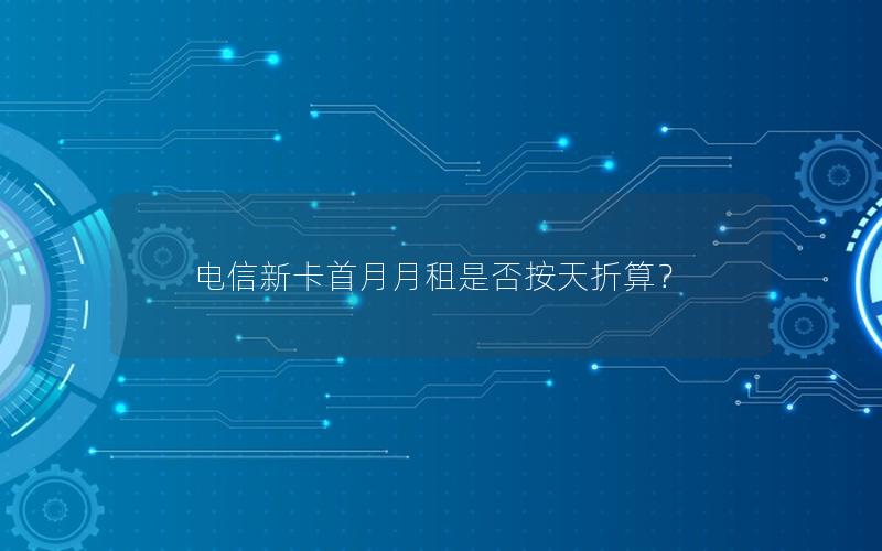 电信新卡首月月租是否按天折算？