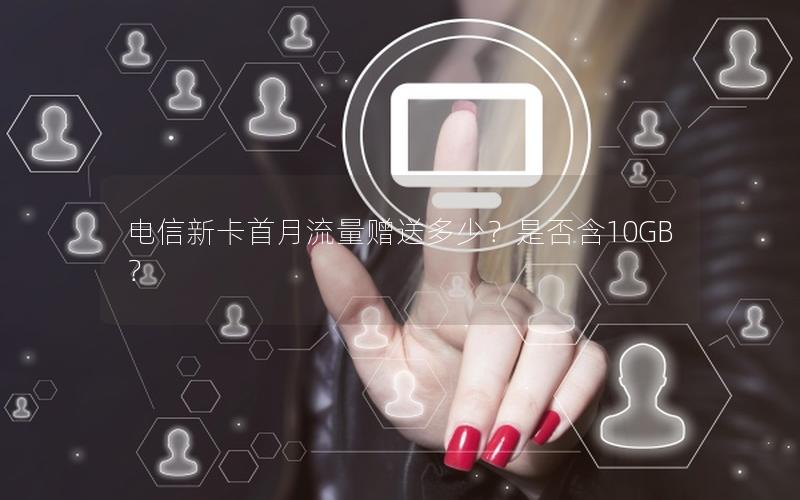 电信新卡首月流量赠送多少？是否含10GB？