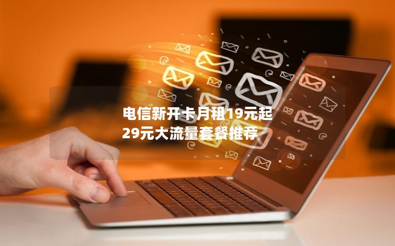 电信新开卡月租19元起 29元大流量套餐推荐