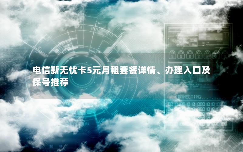 电信新无忧卡5元月租套餐详情、办理入口及保号推荐