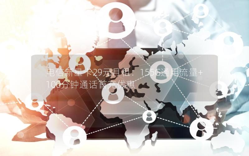 电信新星卡29元月租：155G通用流量+100分钟通话首充优惠