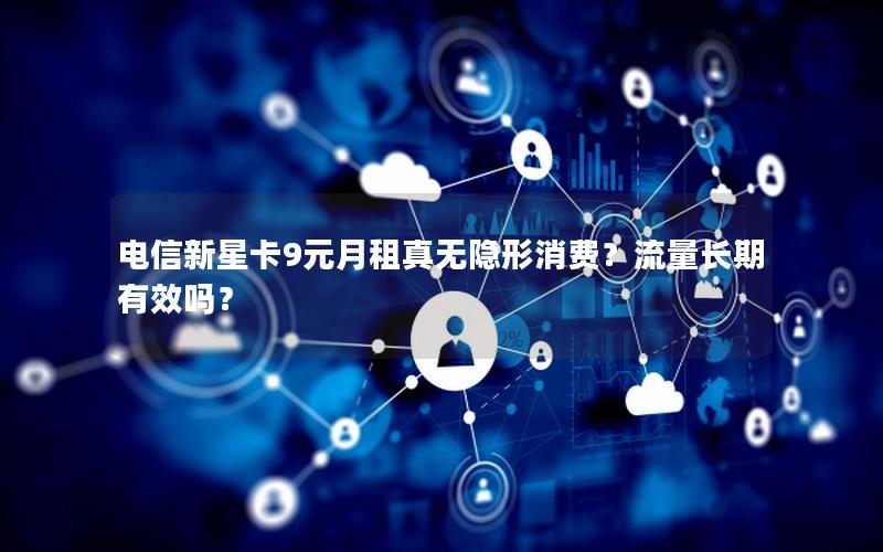 电信新星卡9元月租真无隐形消费？流量长期有效吗？