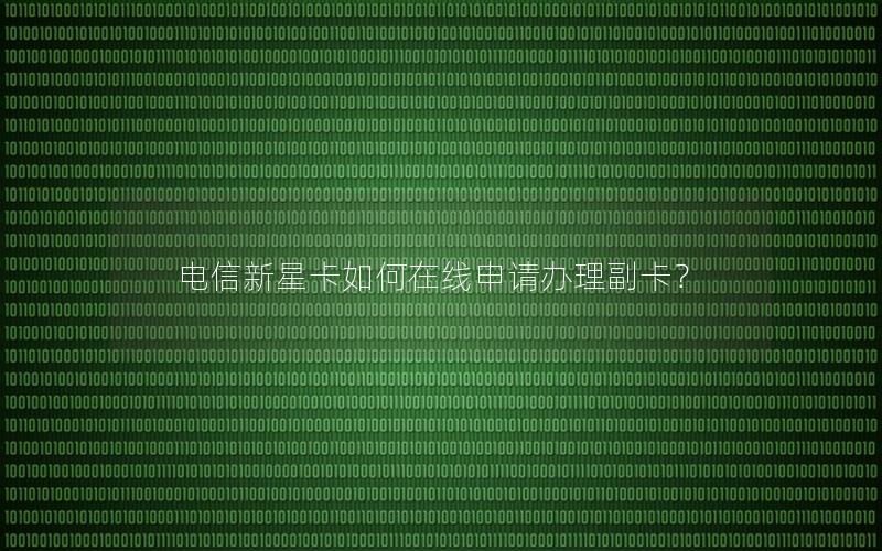 电信新星卡如何在线申请办理副卡？
