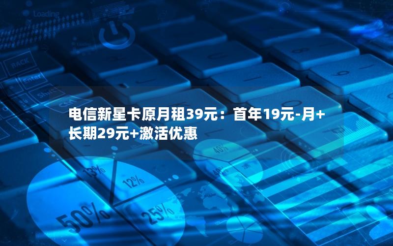电信新星卡原月租39元：首年19元-月+长期29元+激活优惠
