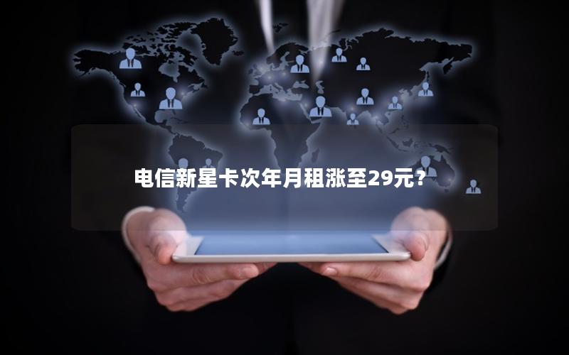 电信新星卡次年月租涨至29元？