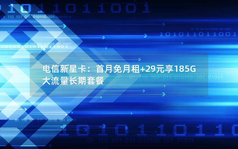 电信新星卡：首月免月租+29元享185G大流量长期套餐