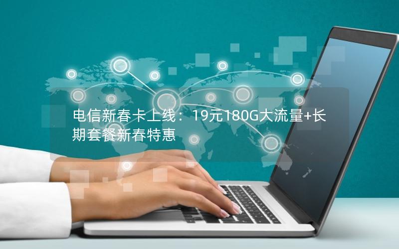 电信新春卡上线：19元180G大流量+长期套餐新春特惠