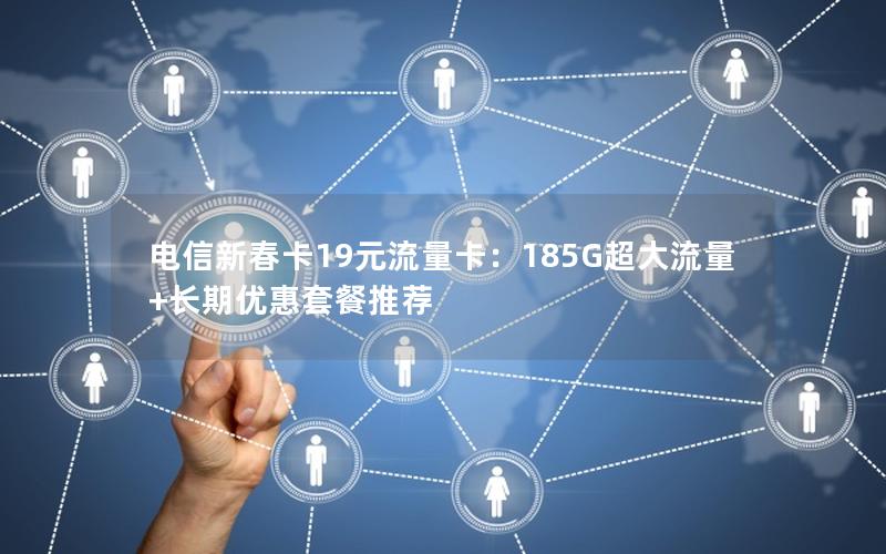 电信新春卡19元流量卡：185G超大流量+长期优惠套餐推荐