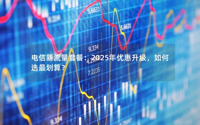 电信新流量套餐：2025年优惠升级，如何选最划算？