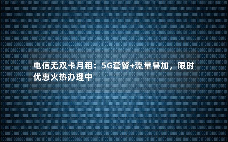 电信无双卡月租：5G套餐+流量叠加，限时优惠火热办理中
