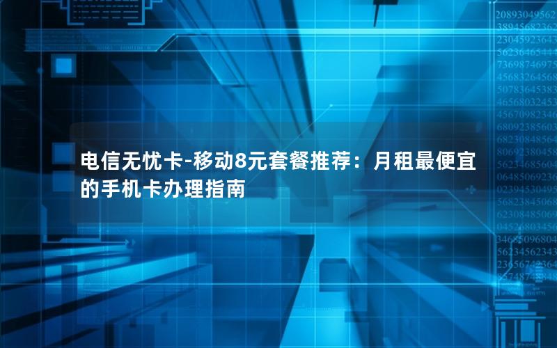 电信无忧卡-移动8元套餐推荐：月租最便宜的手机卡办理指南