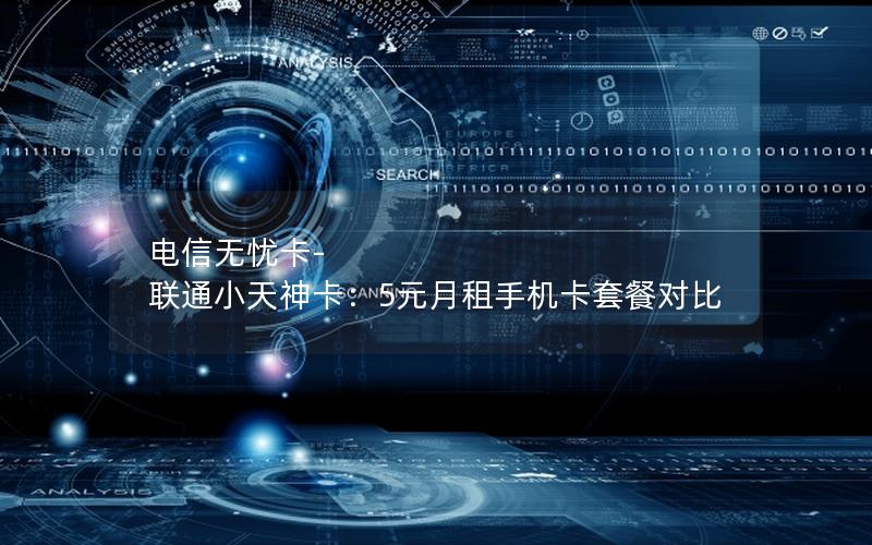 电信无忧卡-联通小天神卡：5元月租手机卡套餐对比