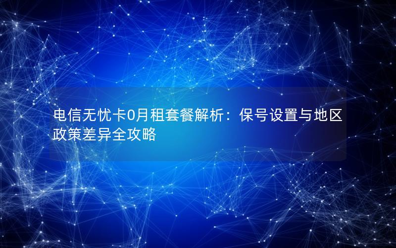 电信无忧卡0月租套餐解析：保号设置与地区政策差异全攻略