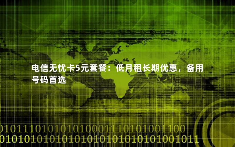 电信无忧卡5元套餐：低月租长期优惠，备用号码首选