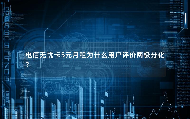 电信无忧卡5元月租为什么用户评价两极分化？