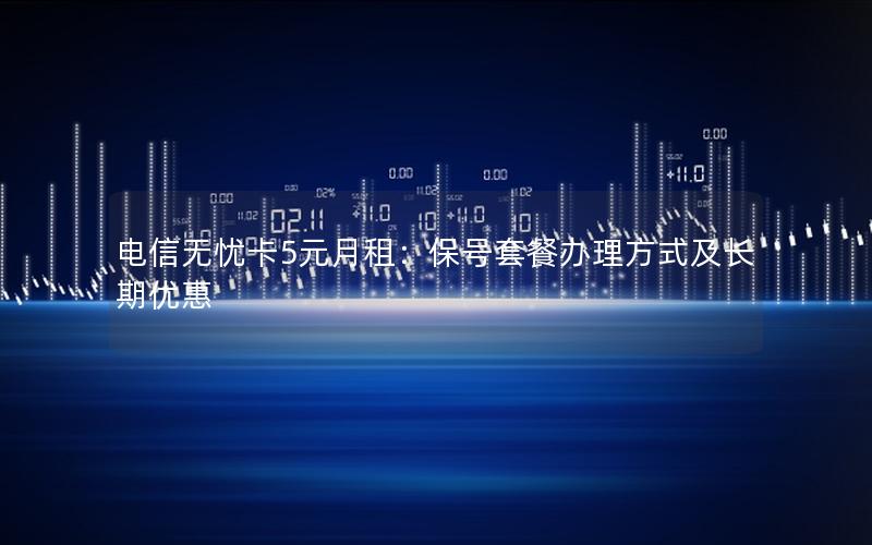 电信无忧卡5元月租：保号套餐办理方式及长期优惠