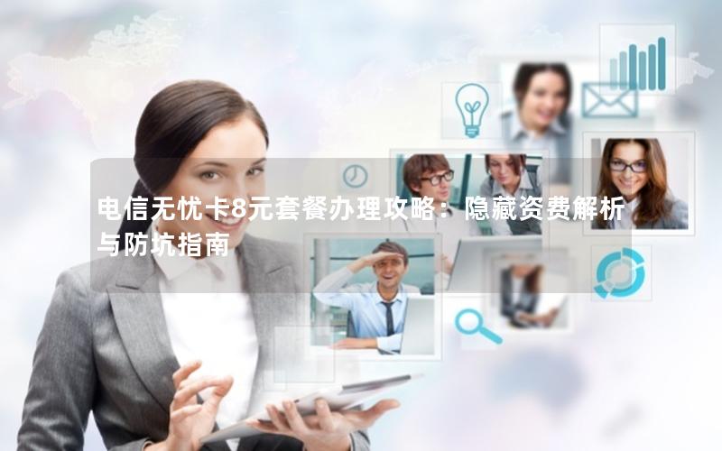 电信无忧卡8元套餐办理攻略：隐藏资费解析与防坑指南
