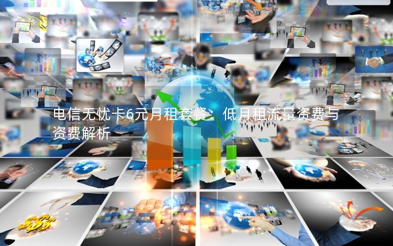 电信无忧卡6元月租套餐：低月租流量资费与资费解析