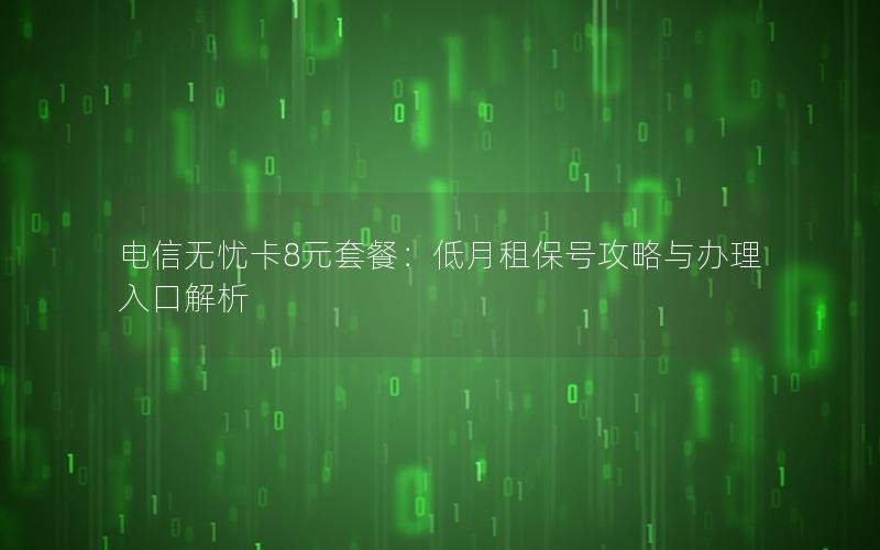 电信无忧卡8元套餐：低月租保号攻略与办理入口解析