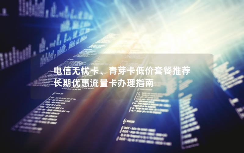电信无忧卡、青芽卡低价套餐推荐  长期优惠流量卡办理指南