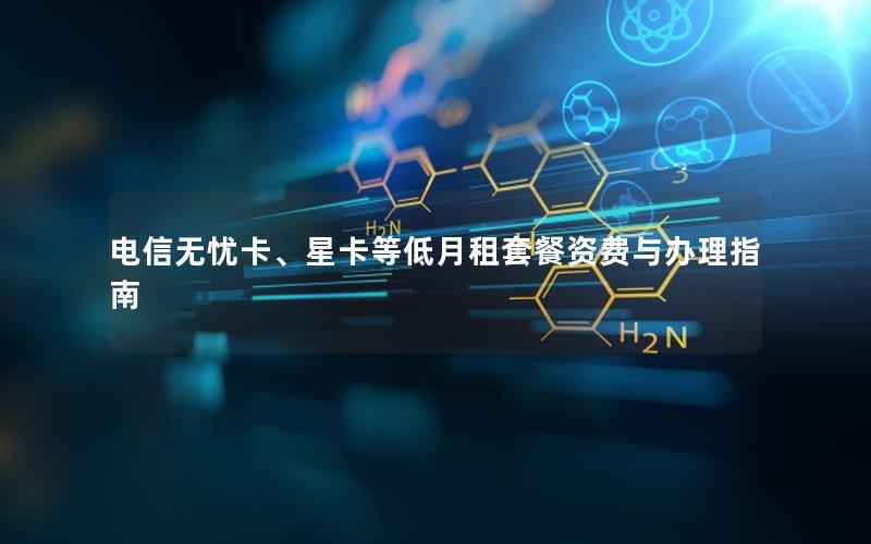 电信无忧卡、星卡等低月租套餐资费与办理指南