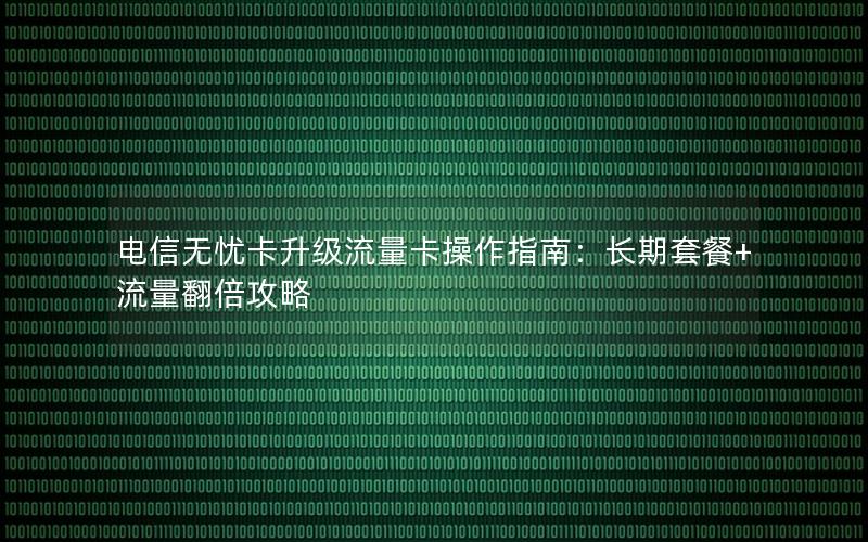 电信无忧卡升级流量卡操作指南：长期套餐+流量翻倍攻略