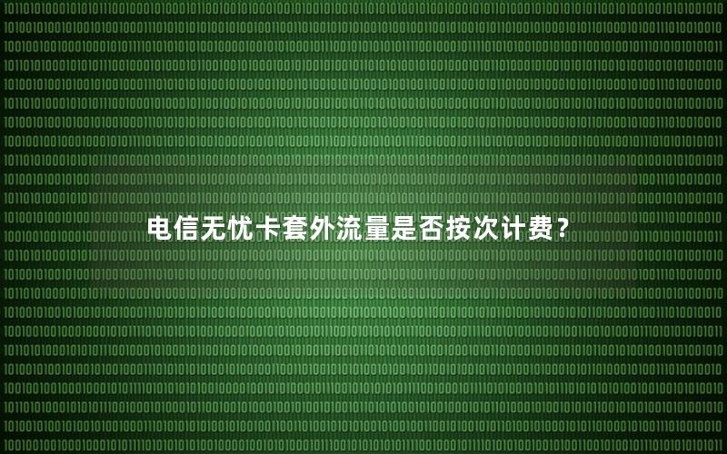 电信无忧卡套外流量是否按次计费？