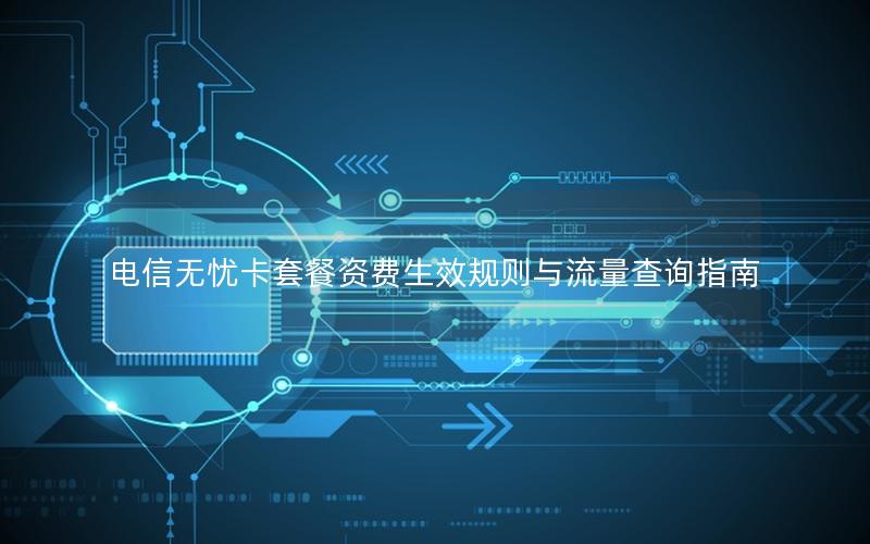 电信无忧卡套餐资费生效规则与流量查询指南
